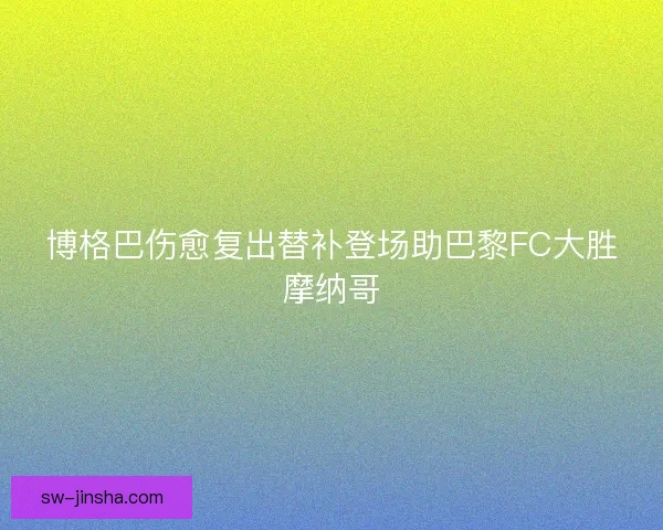 博格巴伤愈复出替补登场助巴黎FC大胜摩纳哥
